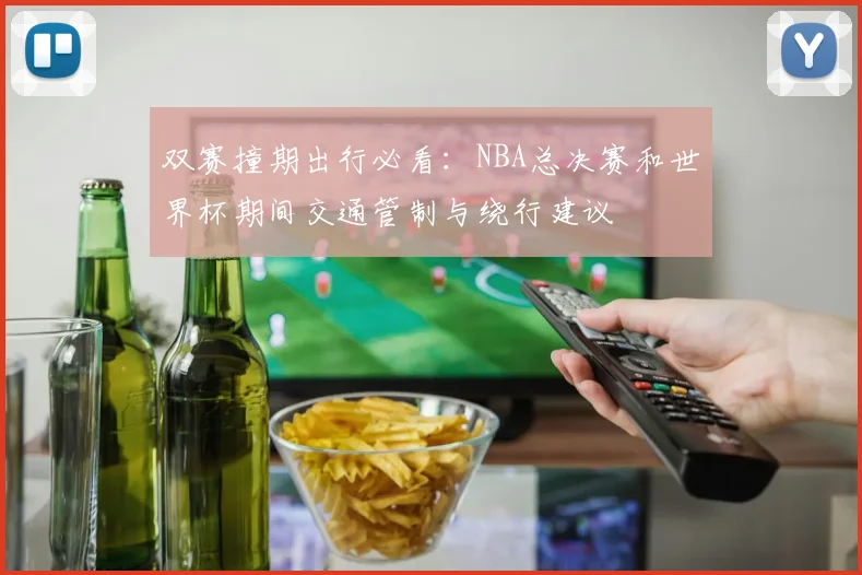 双赛撞期出行必看：NBA总决赛和世界杯期间交通管制与绕行建议