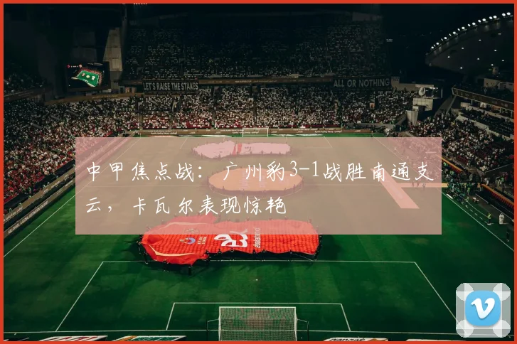 中甲焦点战：广州豹3-1战胜南通支云，卡瓦尔表现惊艳