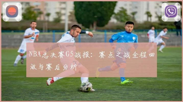 NBA总决赛G5战报：赛点之战全程回放与赛后分析