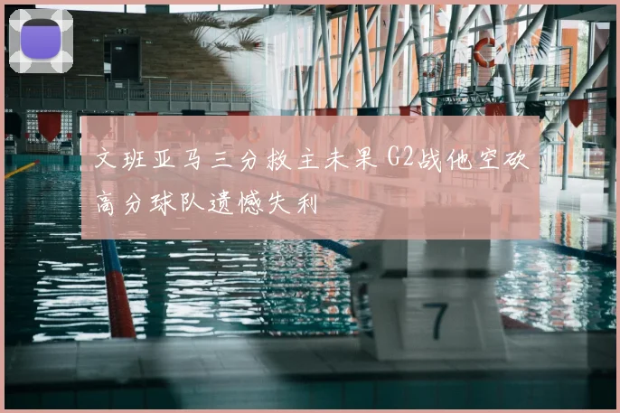 文班亚马三分救主未果 G2战他空砍高分球队遗憾失利