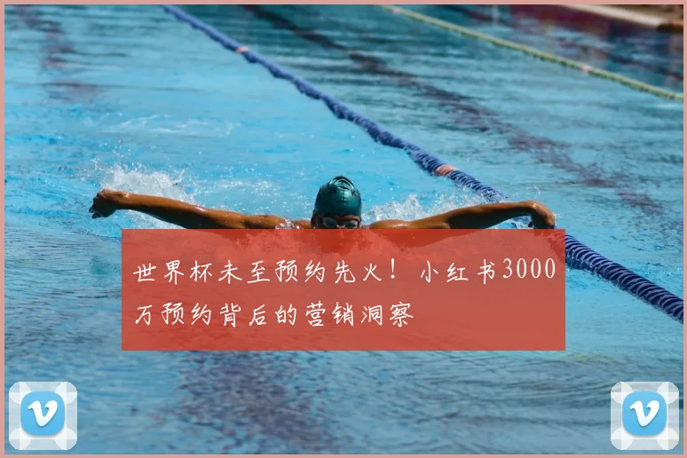 世界杯未至预约先火！小红书3000万预约背后的营销洞察