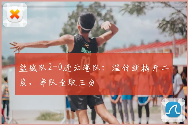 盐城队2-0连云港队：温竹新梅开二度，率队全取三分
