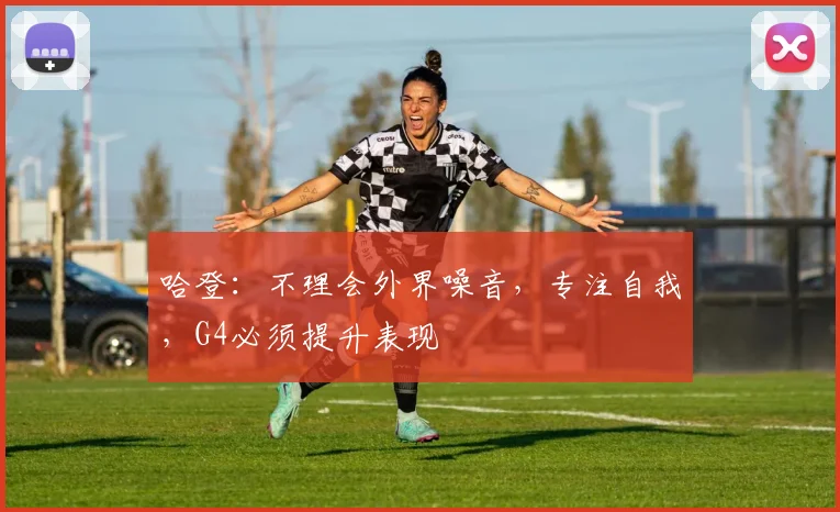 哈登：不理会外界噪音，专注自我，G4必须提升表现