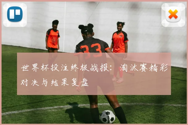 世界杯投注终极战报：淘汰赛精彩对决与结果复盘