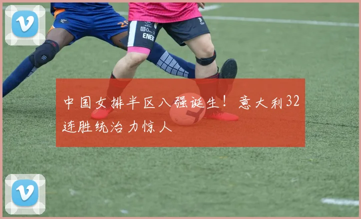中国女排半区八强诞生！意大利32连胜统治力惊人