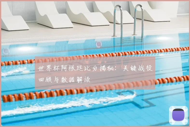 世界杯阿根廷比分揭秘：关键战役回顾与数据解读