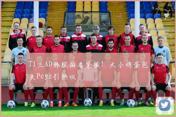 T1三AD韩服排名紧挨！大小鸡蛋包夹Peyz引热议