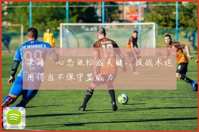 梁靖崑心态放松成关键，技战术运用得当不保守显威力