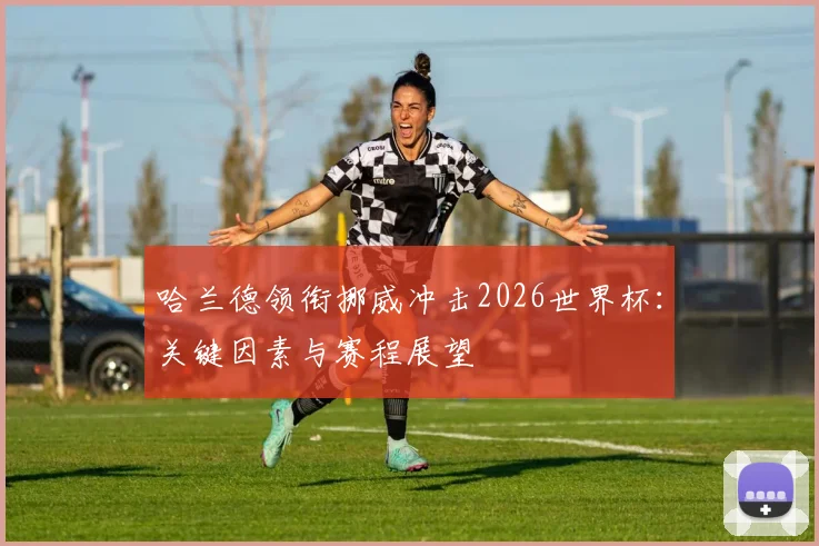 哈兰德领衔挪威冲击2026世界杯：关键因素与赛程展望