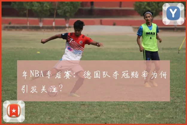 年NBA季后赛：德国队夺冠赔率为何引发关注？