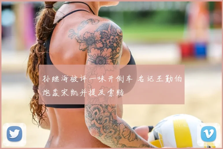 孙继海被评一味开倒车 名记王勤伯炮轰宋凯并提及索赔
