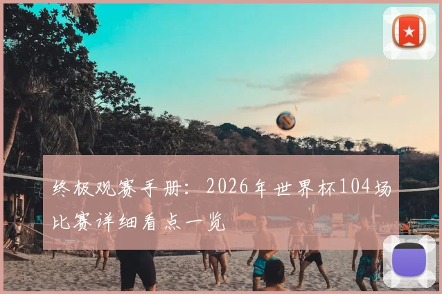 终极观赛手册：2026年世界杯104场比赛详细看点一览