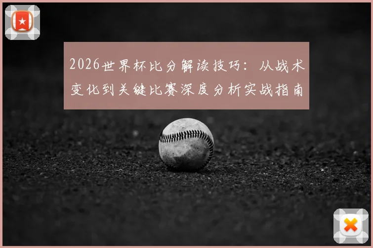 2026世界杯比分解读技巧：从战术变化到关键比赛深度分析实战指南