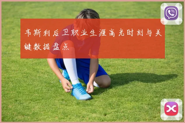 韦斯利后卫职业生涯高光时刻与关键数据盘点