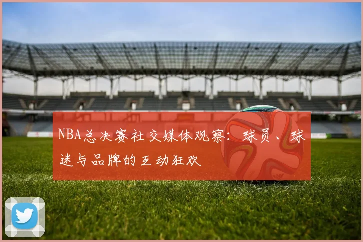 NBA总决赛社交媒体观察：球员、球迷与品牌的互动狂欢