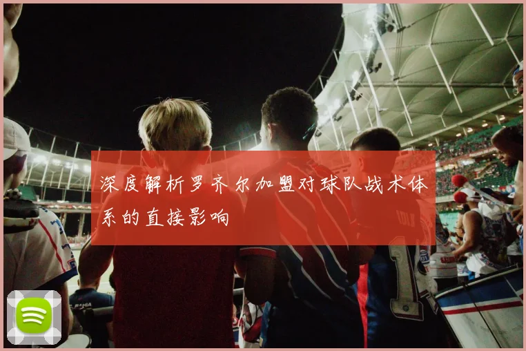 深度解析罗齐尔加盟对球队战术体系的直接影响