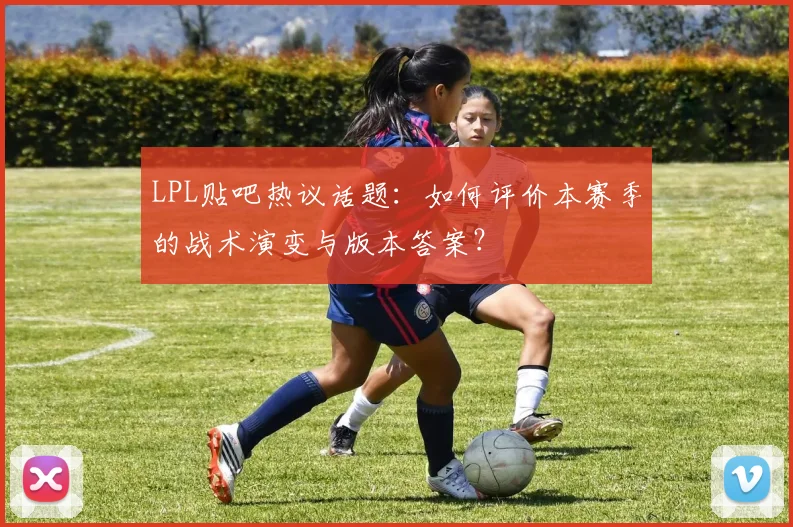 LPL贴吧热议话题：如何评价本赛季的战术演变与版本答案？