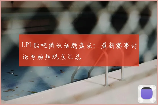 LPL贴吧热议话题盘点：最新赛事讨论与粉丝观点汇总