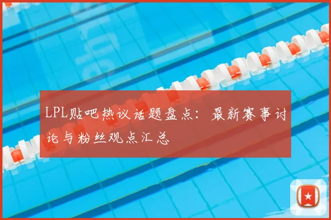 LPL贴吧热议话题盘点：最新赛事讨论与粉丝观点汇总