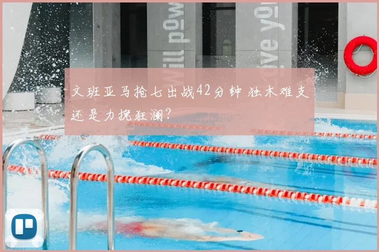文班亚马抢七出战42分钟 独木难支还是力挽狂澜？