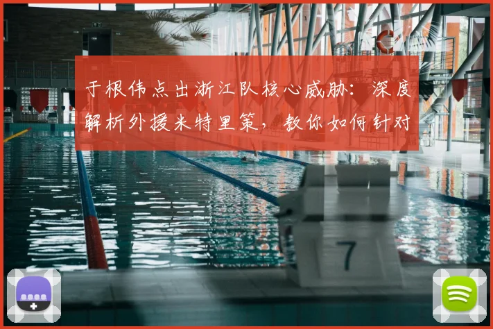 于根伟点出浙江队核心威胁：深度解析外援米特里策，教你如何针对性防守