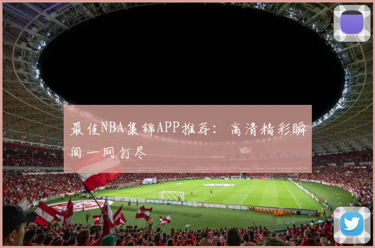 最佳NBA集锦APP推荐：高清精彩瞬间一网打尽