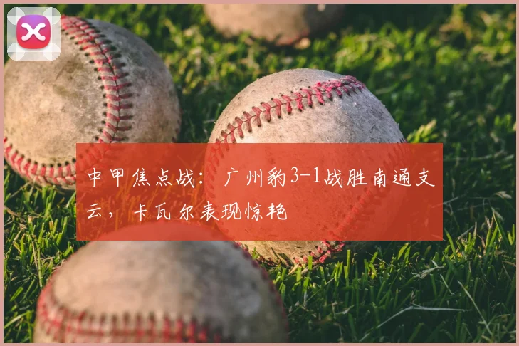 中甲焦点战：广州豹3-1战胜南通支云，卡瓦尔表现惊艳