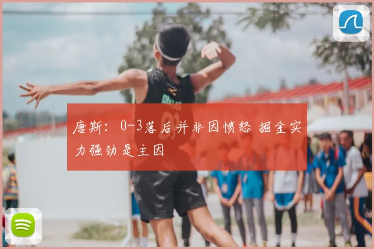 唐斯：0-3落后并非因愤怒 掘金实力强劲是主因