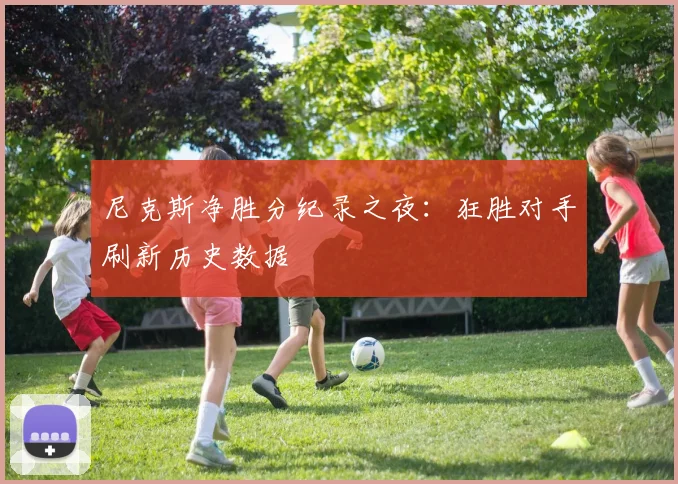 尼克斯净胜分纪录之夜：狂胜对手刷新历史数据