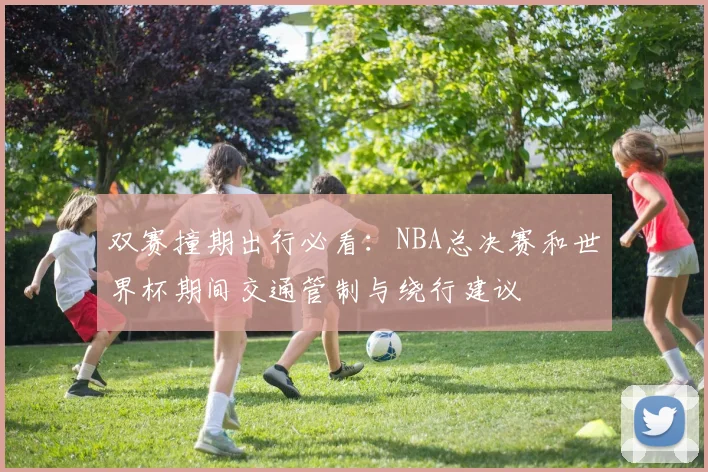 双赛撞期出行必看：NBA总决赛和世界杯期间交通管制与绕行建议