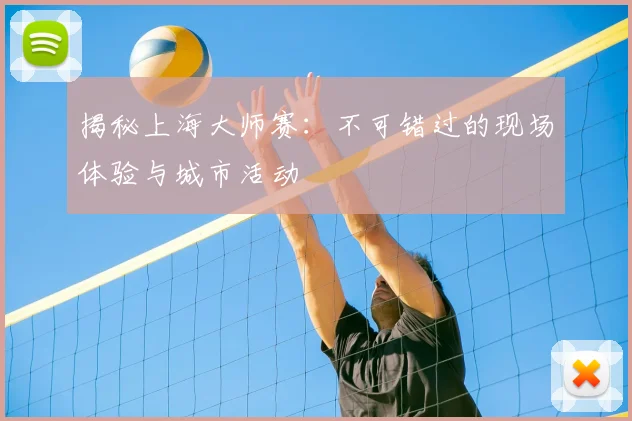 揭秘上海大师赛：不可错过的现场体验与城市活动