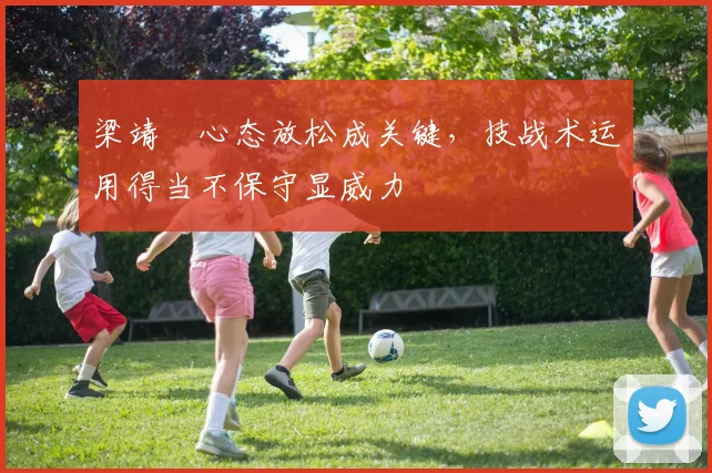 梁靖崑心态放松成关键，技战术运用得当不保守显威力