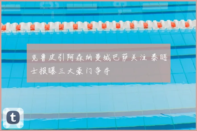 克鲁皮引阿森纳曼城巴萨关注 泰晤士报曝三大豪门争夺