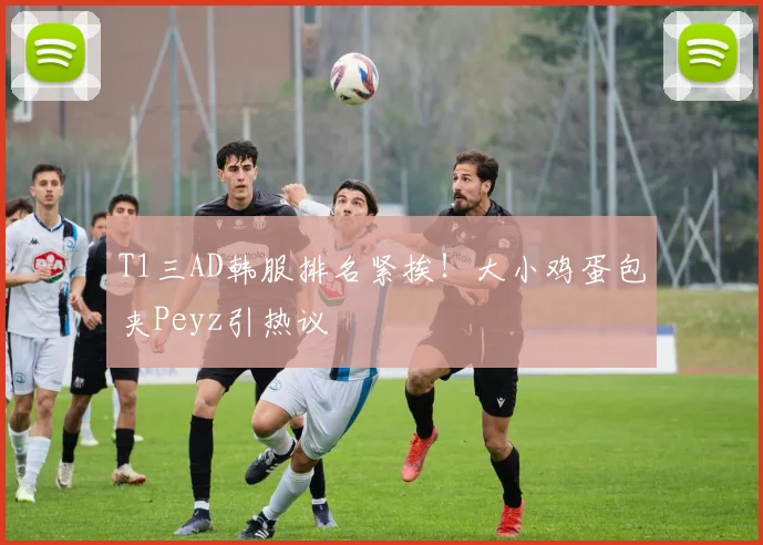 T1三AD韩服排名紧挨！大小鸡蛋包夹Peyz引热议