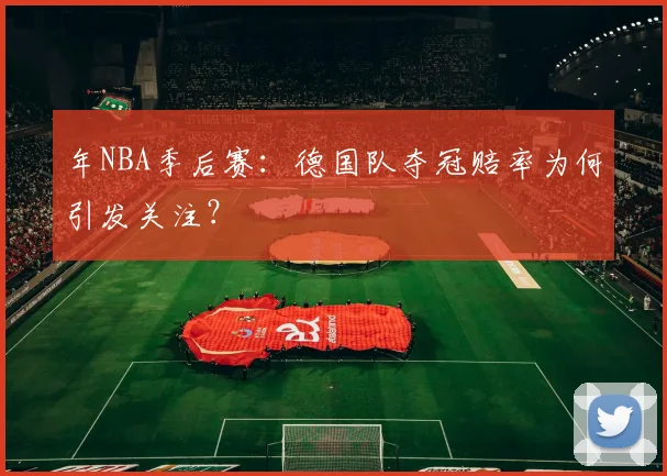 年NBA季后赛：德国队夺冠赔率为何引发关注？