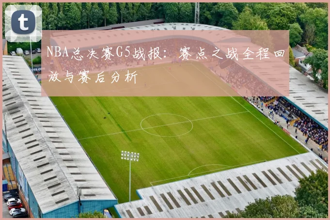 NBA总决赛G5战报：赛点之战全程回放与赛后分析