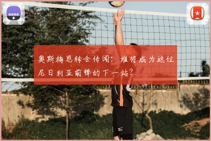 奥斯梅恩转会传闻：谁将成为这位尼日利亚前锋的下一站？