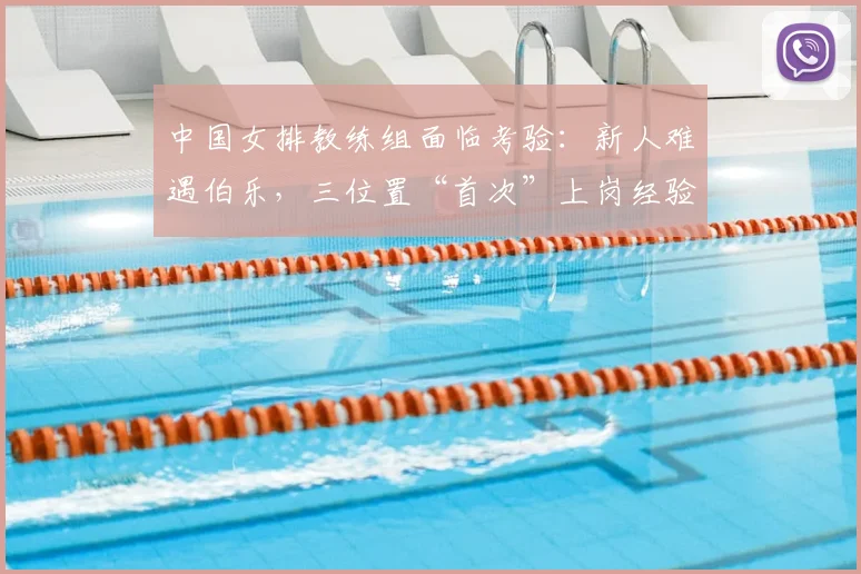 中国女排教练组面临考验：新人难遇伯乐，三位置“首次”上岗经验不足