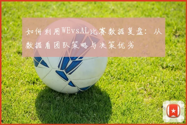 如何利用WEvsAL比赛数据复盘：从数据看团队策略与决策优劣